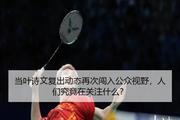 当叶诗文复出动态再次闯入公众视野，人们究竟在关注什么？（aitiyu）